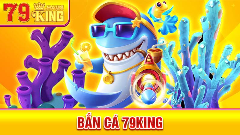 Bắn Cá 79King - Trải Nghiệm Săn Thưởng Đại Dương Hấp Dẫn 1 Bắn cá 79King